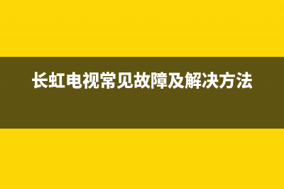 长虹电视常见故障维修(长虹液晶电视故障维修大全)(长虹电视常见故障及解决方法)