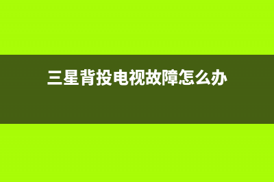 三星背投电视故障维修(三星电视常见故障维修)(三星背投电视故障怎么办)