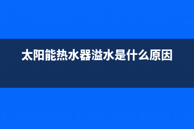 太阳能热水器溢水是什么原因？太阳能热水器溢水怎么解决(太阳能热水器溢水是什么原因)