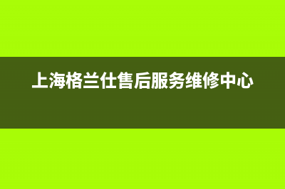 上海市格兰仕空调维修电话(格兰仕空调售后服务维修电话)(上海格兰仕售后服务维修中心)