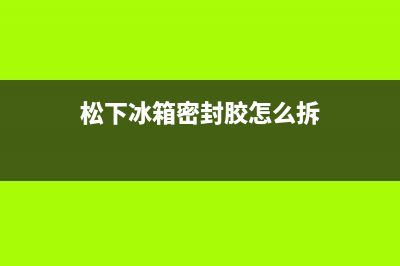 松下冰箱密封胶条更换方法(松下冰箱密封胶怎么拆)