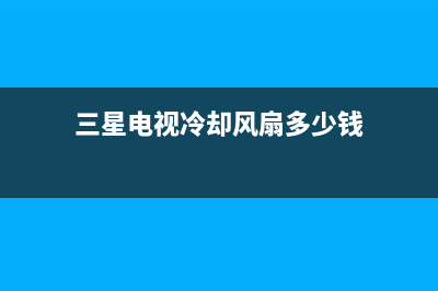 三星电视冷却风扇故障(三星电视冷却风扇故障维修多少钱)(三星电视冷却风扇多少钱)