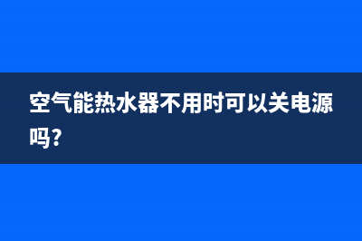 空气能热水器不启动的原因【多半是系统堵塞】(空气能热水器不用时可以关电源吗?)