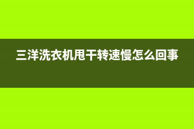 三洋洗衣机甩干桶常见故障解决方法【详述】(三洋洗衣机甩干转速慢怎么回事)