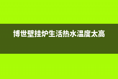 博世壁挂炉生活热水不恒温解决方法(博世壁挂炉生活热水温度太高)