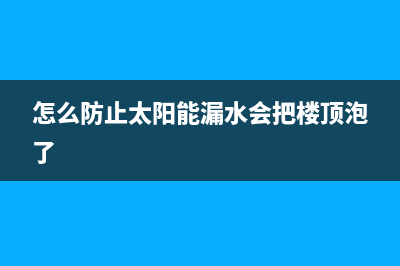 怎么防止太阳能热水器被冻坏【使用加热防冻装置】(怎么防止太阳能漏水会把楼顶泡了)