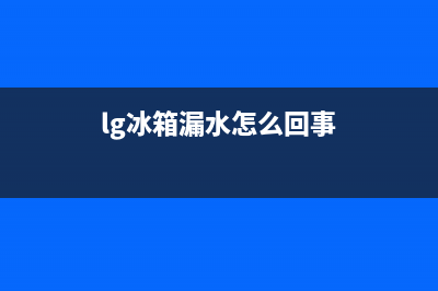 lg冰箱内漏如何维修(lg冰箱漏水怎么回事)