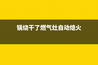 燃气灶自动熄火装置拆除(燃气自动熄火安全装置)(锅烧干了燃气灶自动熄火)