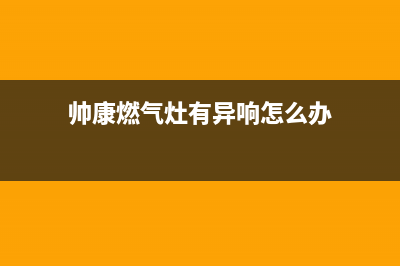 帅康燃气灶有异味原因介绍【燃气灶有异味维修措施】(帅康燃气灶有异响怎么办)