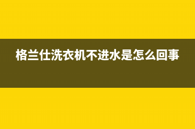 格兰仕洗衣机不存水怎么办(格兰仕洗衣机不进水是怎么回事)