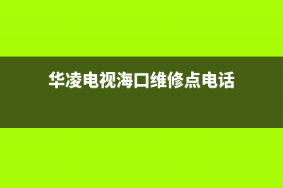 华凌电视海口维修中心(海口市华凌电视维修点)(华凌电视海口维修点电话)