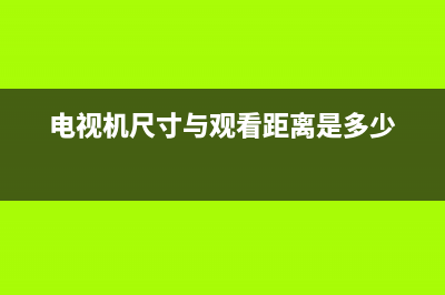 电视机尺寸与观看距离，这些内容你可能有点用(电视机尺寸与观看距离是多少)