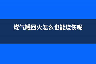 煤气罐回火是怎么回事，先看看是不是这里有毛病(煤气罐回火怎么也能烧伤呢)