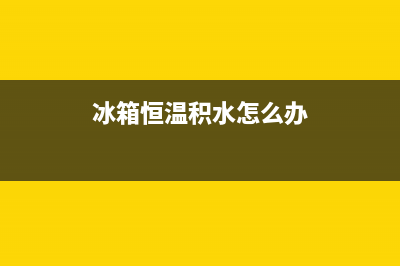 冰箱恒温有水怎么办？看了就会的办法(冰箱恒温积水怎么办)