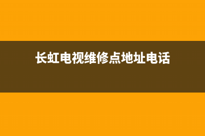 长虹电视维修点地址(长虹电视维修点查询)(长虹电视维修点地址电话)