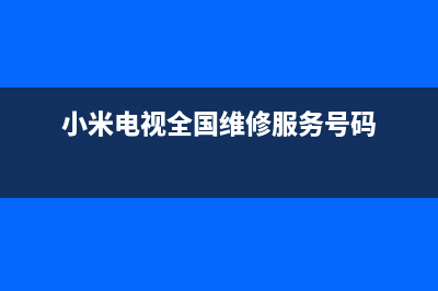 小米电视全国维修点(小米电视全国维修点查询)(小米电视全国维修服务号码)