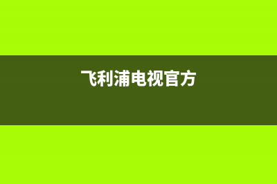 飞利浦电视杨国福电视机维修(飞利浦售后电视维修服务电话)(飞利浦电视官方)