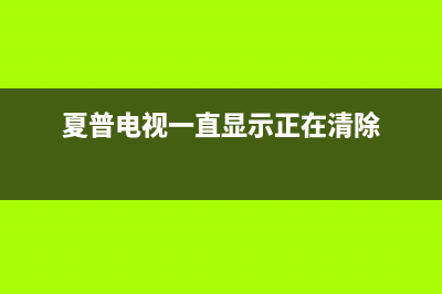 夏普电视出现清除故障(夏普电视机突然断电)(夏普电视一直显示正在清除)