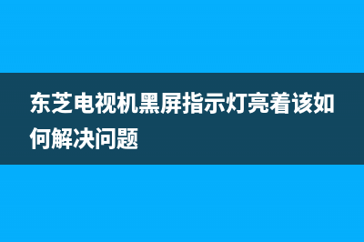 东芝电视机黑屏指示灯亮着该如何解决问题(东芝电视开机绿灯亮黑屏)(东芝电视机黑屏指示灯亮着该如何解决问题)