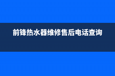 前锋热水器维修(热水器维修坏了怎么办)(前锋热水器维修售后电话查询)