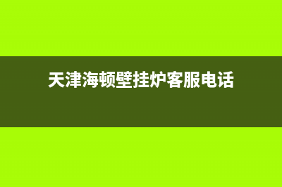 天津海顿壁挂炉售后维修电话(夏季使用壁挂炉)(天津海顿壁挂炉客服电话)