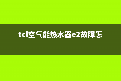 TCL空气能热水器故障(空气能热水器制热效果不好)(tcl空气能热水器e2故障怎么解决)