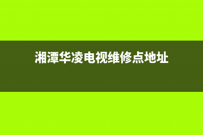 湘潭华凌电视维修点(湘潭县有线电视客服)(湘潭华凌电视维修点地址)