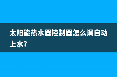 太阳能热水器控制器故障(太阳能热水器不上水是什么原因)(太阳能热水器控制器怎么调自动上水?)