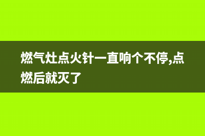 燃气灶点火针一直放电，查看下是不是这些原因(燃气灶点火针一直响个不停,点燃后就灭了)