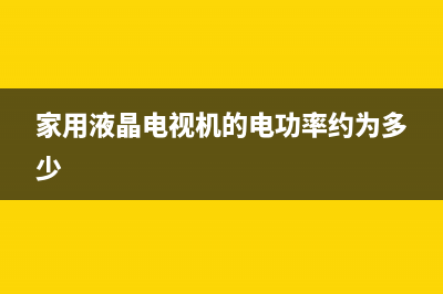 家用液晶电视机怎样选购比较好(家用液晶电视机的电功率约为多少)