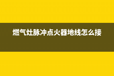 燃气灶脉冲点火针不放电，找一下这几个缘由(燃气灶脉冲点火器地线怎么接)