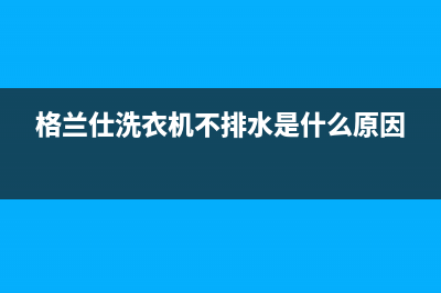 格兰仕洗衣机不工作什么原因(格兰仕洗衣机不排水是什么原因)