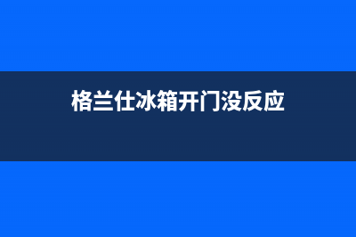 格兰仕冰箱开门灯不亮了什么原因【检查维修方法】(格兰仕冰箱开门没反应)