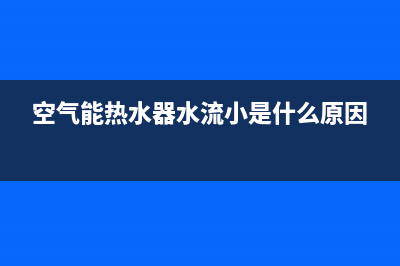 空气能热水器水温上不去？如何维修该故障？(空气能热水器水流小是什么原因)