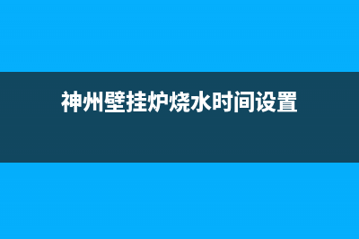 神州壁挂炉烧水不热什么原因(神州壁挂炉烧水时间设置)