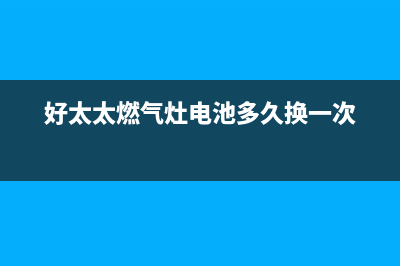 好太太燃气灶电池在哪(燃气灶更换电池方法)(好太太燃气灶电池多久换一次)