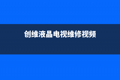 创维液晶电视维修方法(创维电视维修服务点)(创维液晶电视维修视频)