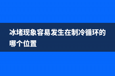 什么是冰堵现象？冰箱冰堵现象的处理方法(冰堵现象容易发生在制冷循环的哪个位置)