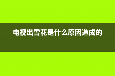 电视出雪花是什么问题？你想知道的原因这里都有(电视出雪花是什么原因造成的)