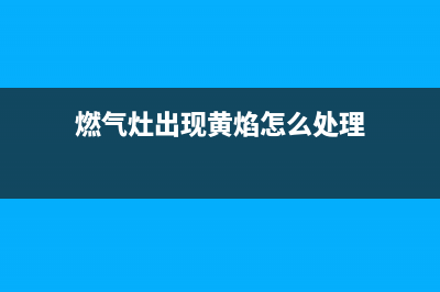 燃气灶出现黄焰是什么原因(燃气灶出现黄焰怎么处理)