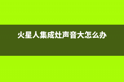 火星人集成灶声音太大怎么办(火星人集成灶声音大怎么办)