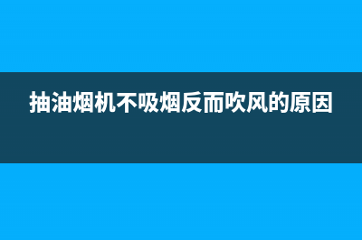 抽油烟机不吸烟反而吹烟是啥故障(抽油烟机不吸烟反而吹风的原因)