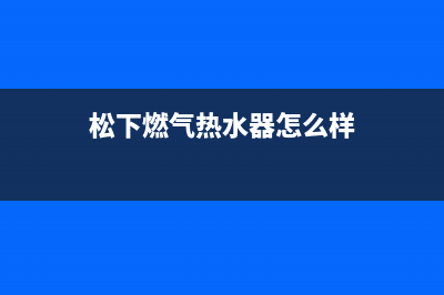 松下燃气热水器调温坏了如何解决【详解】(松下燃气热水器怎么样)