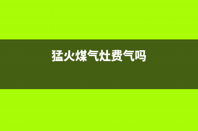 猛火燃气灶省气吗？莫急，先看完这篇文章(猛火煤气灶费气吗)