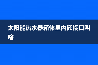 太阳能热水器箱体漏水(太阳能水箱坏了怎么办)(太阳能热水器箱体里内嵌接口叫啥)