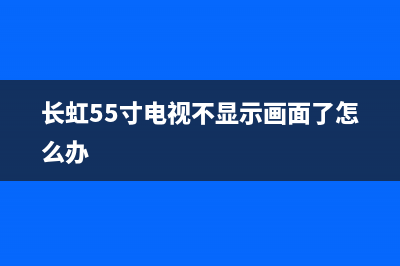 长虹55a1u电视无法启动(长虹49a1u电视故障处理)(长虹55寸电视不显示画面了怎么办)