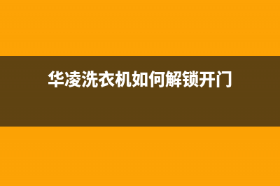 华凌洗衣机如何拆卸清洗(华凌洗衣机如何解锁开门)