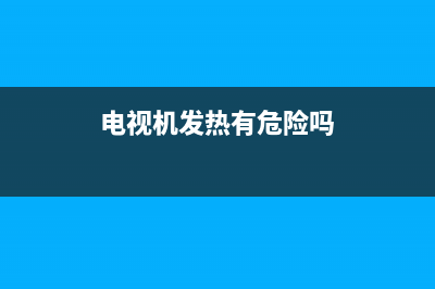 造成电视机发热的原因有哪些(电视机发热有危险吗)