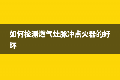 如何检测燃气灶漏气(如何检测燃气灶脉冲点火器的好坏)