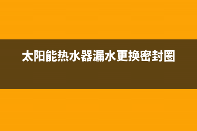 太阳能热水器漏水原因有哪些【太阳能漏水维修教程】(太阳能热水器漏水更换密封圈)